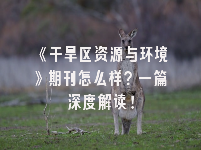 《干旱区资源与环境》期刊怎么样？一篇深度解读！