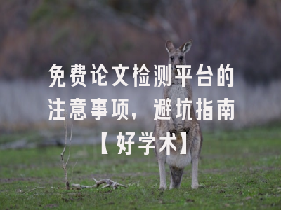 免费论文检测平台的注意事项，避坑指南【好学术】