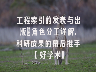 工程索引的发表与出版：角色分工详解，科研成果的幕后推手【好学术】
