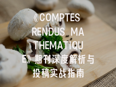 《COMPTES RENDUS MATHEMATIQUE》期刊深度解析与投稿实战指南