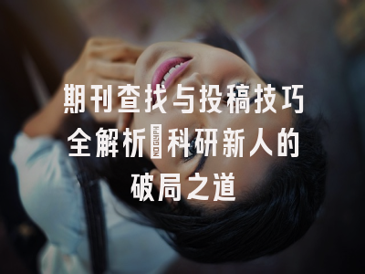 期刊查找与投稿技巧全解析：科研新人的破局之道