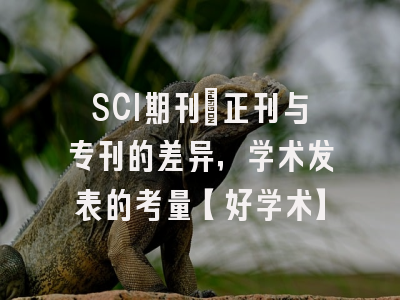 SCI期刊：正刊与专刊的差异，学术发表的考量【好学术】