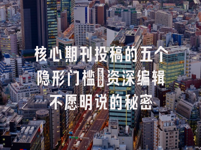 核心期刊投稿的五个隐形门槛：资深编辑不愿明说的秘密