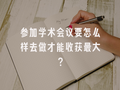 参加学术会议要怎么样去做才能收获最大？
