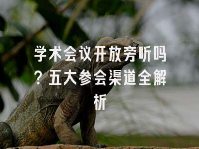 学术会议开放旁听吗？五大参会渠道全解析