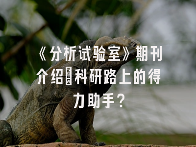 《分析试验室》期刊介绍：科研路上的得力助手？