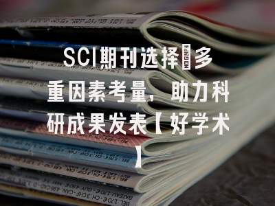 SCI期刊选择：多重因素考量，助力科研成果发表【好学术】