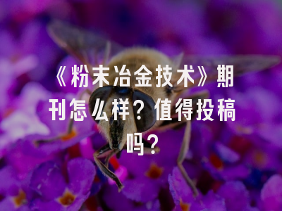 《粉末冶金技术》期刊怎么样？值得投稿吗？