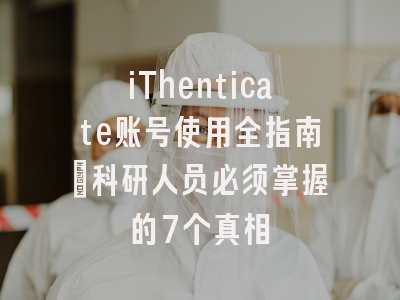 iThenticate账号使用全指南：科研人员必须掌握的7个真相