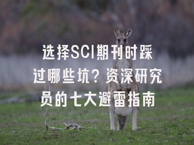 选择SCI期刊时踩过哪些坑？资深研究员的七大避雷指南