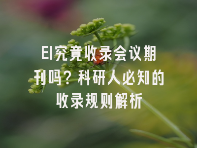 EI究竟收录会议期刊吗？科研人必知的收录规则解析