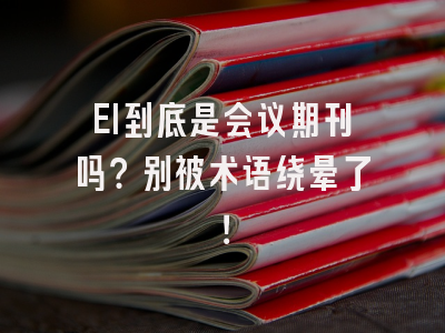 EI到底是会议期刊吗？别被术语绕晕了！