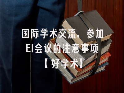 国际学术交流，参加EI会议的注意事项【好学术】