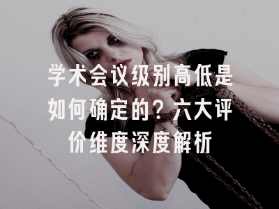 学术会议级别高低是如何确定的？六大评价维度深度解析