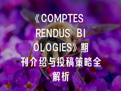 《COMPTES RENDUS BIOLOGIES》期刊介绍与投稿策略全解析