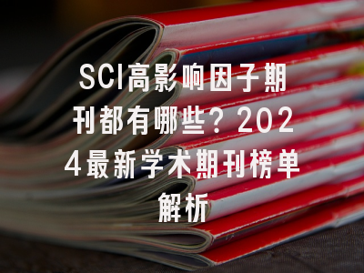 SCI高影响因子期刊都有哪些？2024最新学术期刊榜单解析