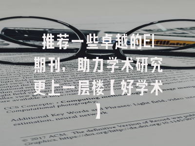 推荐一些卓越的EI期刊，助力学术研究更上一层楼【好学术】