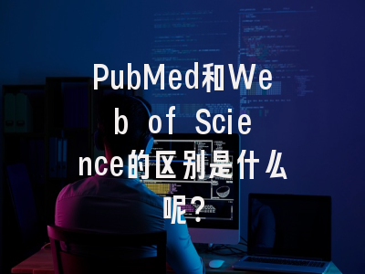 PubMed和Web of Science的区别是什么呢？