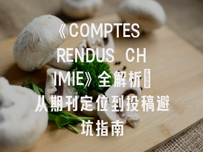 《COMPTES RENDUS CHIMIE》全解析：从期刊定位到投稿避坑指南