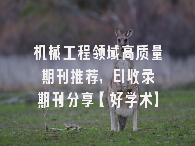 机械工程领域高质量期刊推荐，EI收录期刊分享【好学术】