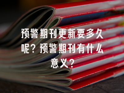 预警期刊更新要多久呢？预警期刊有什么意义？