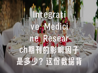Integrative Medicine Research期刊的影响因子是多少？这份数据背后暗藏哪些玄机？