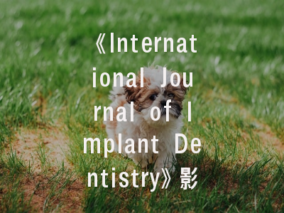 《International Journal of Implant Dentistry》影响因子3.0：这个数字意味着什么？