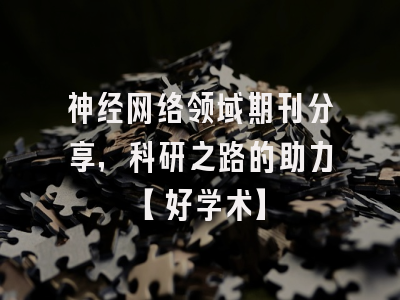 神经网络领域期刊分享，科研之路的助力【好学术】