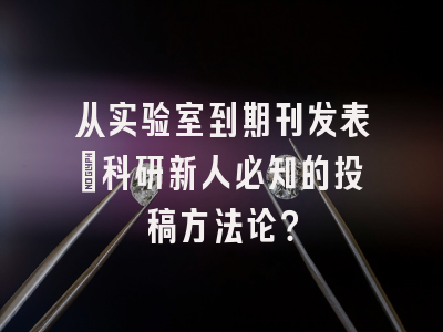 从实验室到期刊发表：科研新人必知的投稿方法论？