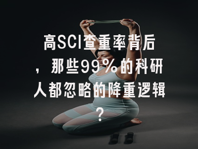 高SCI查重率背后，那些99%的科研人都忽略的降重逻辑？