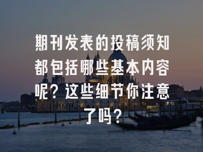 期刊发表的投稿须知都包括哪些基本内容呢？这些细节你注意了吗？