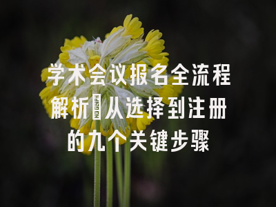 学术会议报名全流程解析：从选择到注册的九个关键步骤