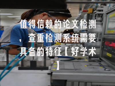 值得信赖的论文检测，查重检测系统需要具备的特征【好学术】