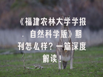 《福建农林大学学报. 自然科学版》期刊怎么样？一篇深度解读！