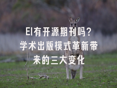 EI有开源期刊吗？学术出版模式革新带来的三大变化