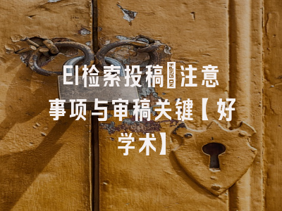 EI检索投稿：注意事项与审稿关键【好学术】