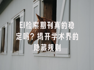 EI检索期刊真的稳定吗？揭开学术界的隐藏规则