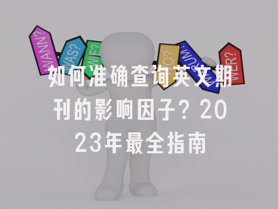如何准确查询英文期刊的影响因子？2023年最全指南