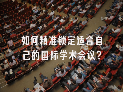 如何精准锁定适合自己的国际学术会议？