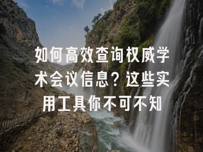 如何高效查询权威学术会议信息？这些实用工具你不可不知