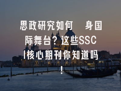 思政研究如何跻身国际舞台？这些SSCI核心期刊你知道吗！