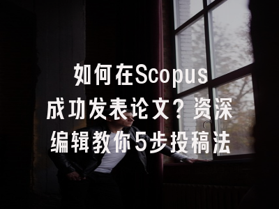 如何在Scopus成功发表论文？资深编辑教你5步投稿法
