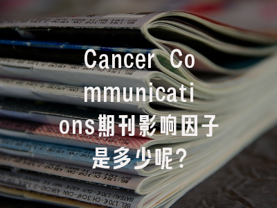 Cancer Communications期刊影响因子是多少呢？