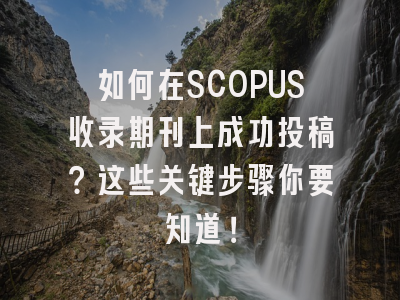 如何在SCOPUS收录期刊上成功投稿？这些关键步骤你要知道！