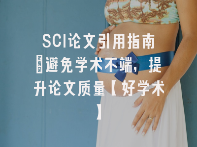 SCI论文引用指南：避免学术不端，提升论文质量【好学术】