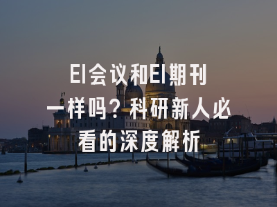EI会议和EI期刊一样吗？科研新人必看的深度解析