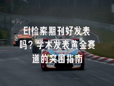 EI检索期刊好发表吗？学术发表黄金赛道的突围指南