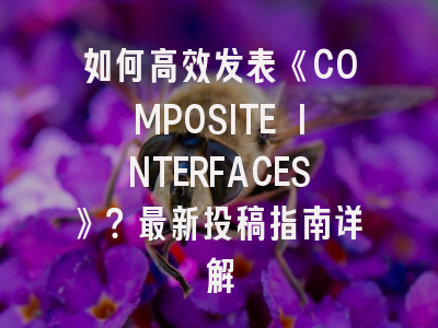 如何高效发表《COMPOSITE INTERFACES》？最新投稿指南详解