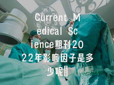 Current Medical Science期刊2022年影响因子是多少呢?