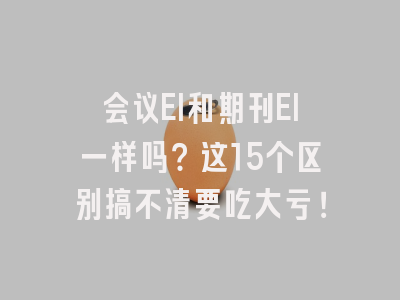 会议EI和期刊EI一样吗？这15个区别搞不清要吃大亏！